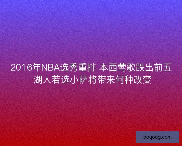 2016年NBA选秀重排 本西莺歌跌出前五 湖人若选小萨将带来何种改变