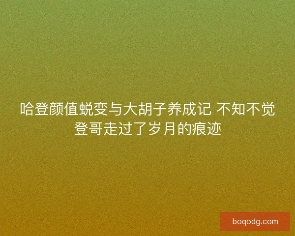 哈登颜值蜕变与大胡子养成记 不知不觉登哥走过了岁月的痕迹
