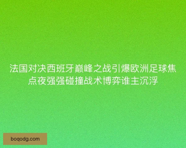 法国对决西班牙巅峰之战引爆欧洲足球焦点夜强强碰撞战术博弈谁主沉浮