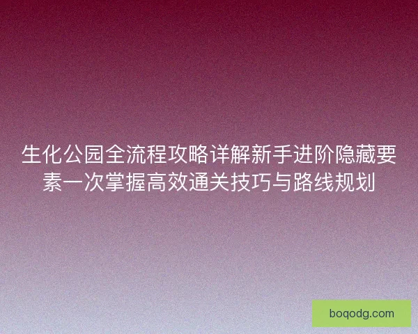 生化公园全流程攻略详解新手进阶隐藏要素一次掌握高效通关技巧与路线规划