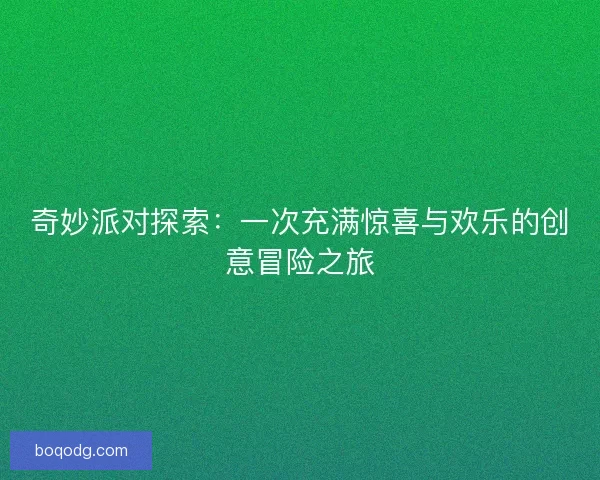 奇妙派对探索：一次充满惊喜与欢乐的创意冒险之旅