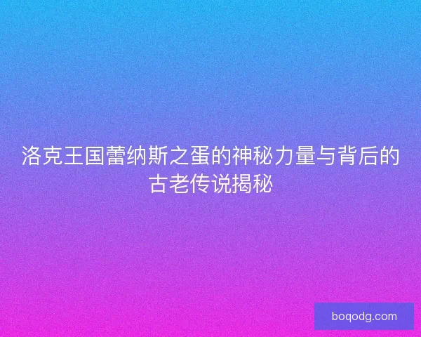 洛克王国蕾纳斯之蛋的神秘力量与背后的古老传说揭秘