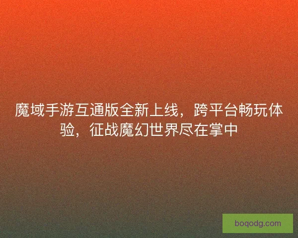魔域手游互通版全新上线，跨平台畅玩体验，征战魔幻世界尽在掌中