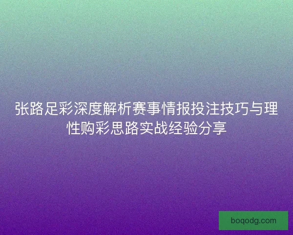 张路足彩深度解析赛事情报投注技巧与理性购彩思路实战经验分享