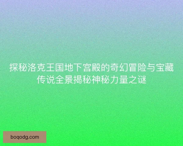探秘洛克王国地下宫殿的奇幻冒险与宝藏传说全景揭秘神秘力量之谜