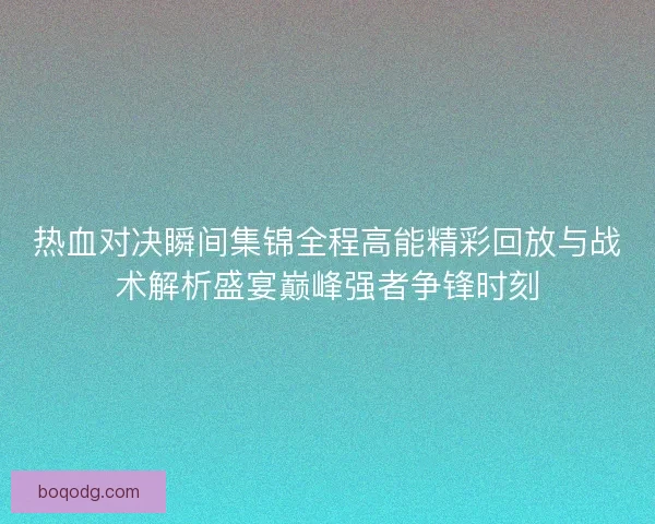 热血对决瞬间集锦全程高能精彩回放与战术解析盛宴巅峰强者争锋时刻
