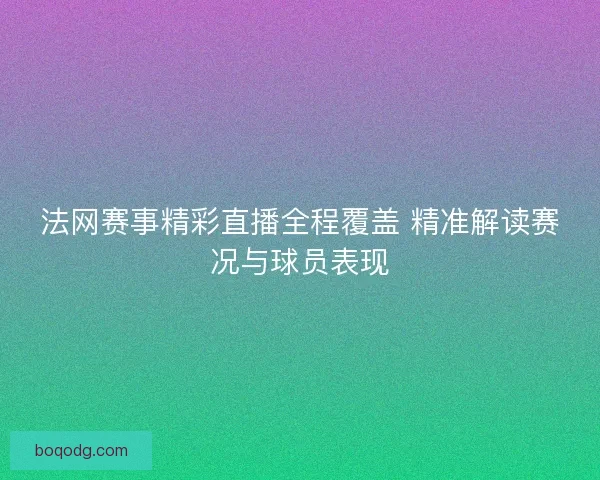 法网赛事精彩直播全程覆盖 精准解读赛况与球员表现