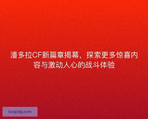 潘多拉CF新篇章揭幕，探索更多惊喜内容与激动人心的战斗体验