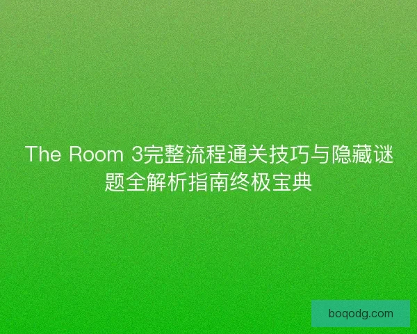 The Room 3完整流程通关技巧与隐藏谜题全解析指南终极宝典
