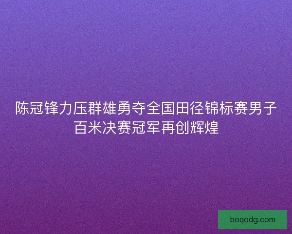 陈冠锋力压群雄勇夺全国田径锦标赛男子百米决赛冠军再创辉煌