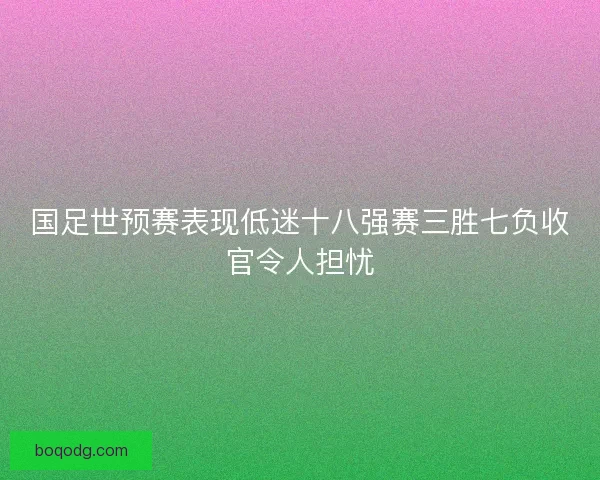 国足世预赛表现低迷十八强赛三胜七负收官令人担忧
