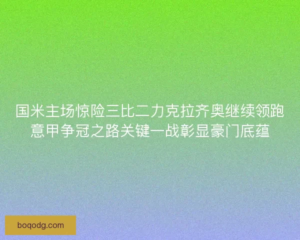 国米主场惊险三比二力克拉齐奥继续领跑意甲争冠之路关键一战彰显豪门底蕴