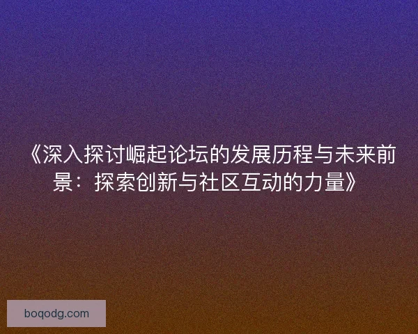 《深入探讨崛起论坛的发展历程与未来前景：探索创新与社区互动的力量》